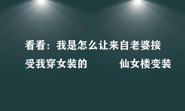 看看：我是怎么让来自老婆接受我穿女装的 – 仙女楼变装