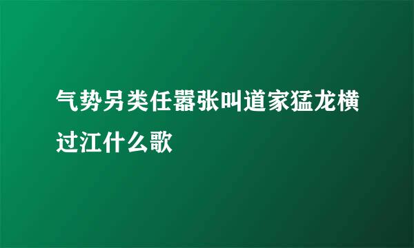 气势另类任嚣张叫道家猛龙横过江什么歌