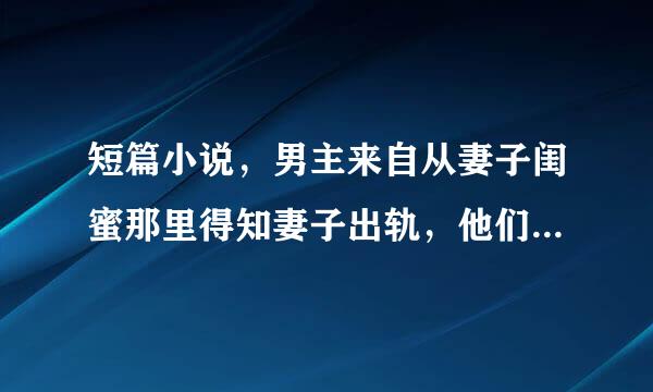 短篇小说，男主来自从妻子闺蜜那里得知妻子出轨，他们是在男主婚礼上认识的，慢慢发生了关系，回来女主想结