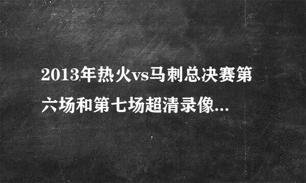 2013年热火vs马刺总决赛第六场和第七场超清录像 谁有？100分送上！全部都有最好 或者告诉我