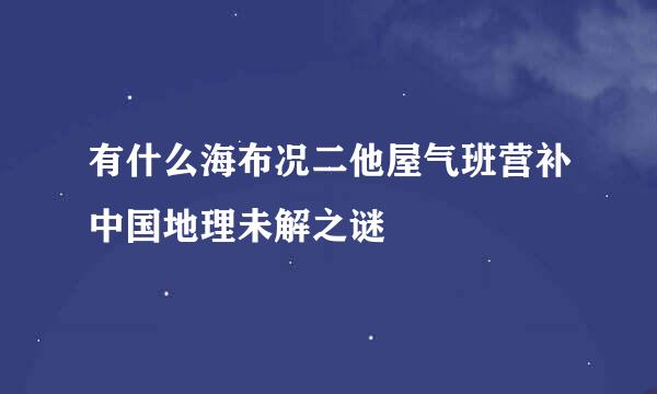 有什么海布况二他屋气班营补中国地理未解之谜