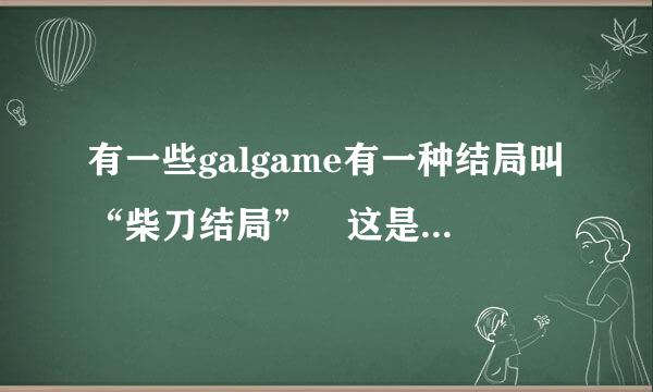 有一些galgame有一种结局叫“柴刀结局” 这是什么意思？