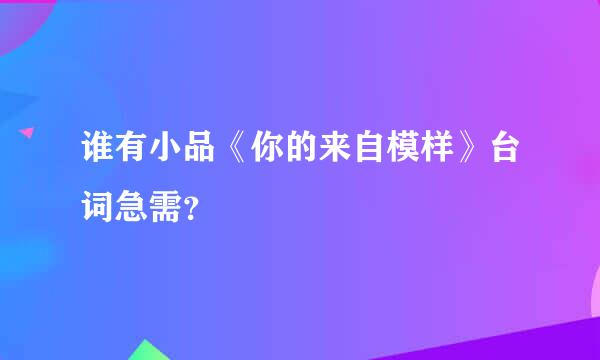 谁有小品《你的来自模样》台词急需？