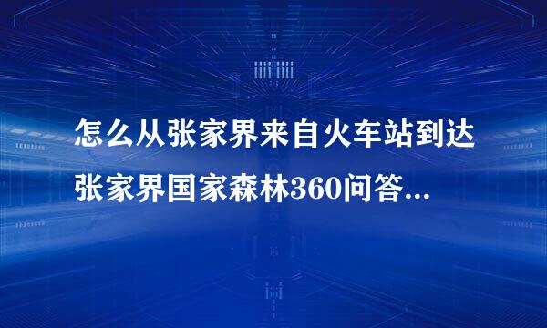 怎么从张家界来自火车站到达张家界国家森林360问答公园呀(武陵源的那个)?