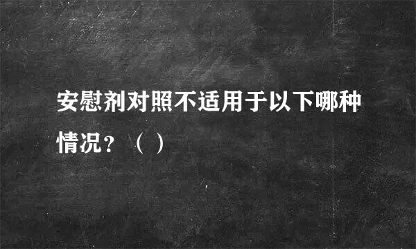 安慰剂对照不适用于以下哪种情况？（）