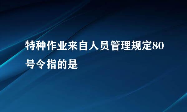 特种作业来自人员管理规定80号令指的是