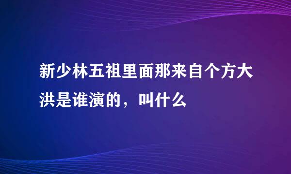 新少林五祖里面那来自个方大洪是谁演的，叫什么