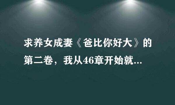 求养女成妻《爸比你好大》的第二卷，我从46章开始就找不到了，求个百度云~