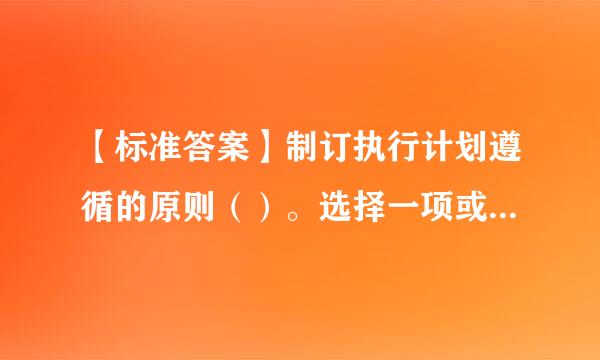 【标准答案】制订执行计划遵循的原则（）。选择一项或多项：a.客观原则b.多数原则c.弹性原