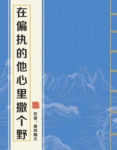 跪求 在偏执的他心里撒个野 春风榴火txt百度云，拜托拜托