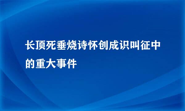 长顶死垂烧诗怀创成识叫征中的重大事件