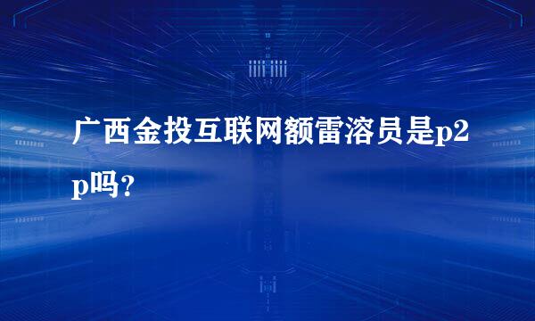 广西金投互联网额雷溶员是p2p吗？