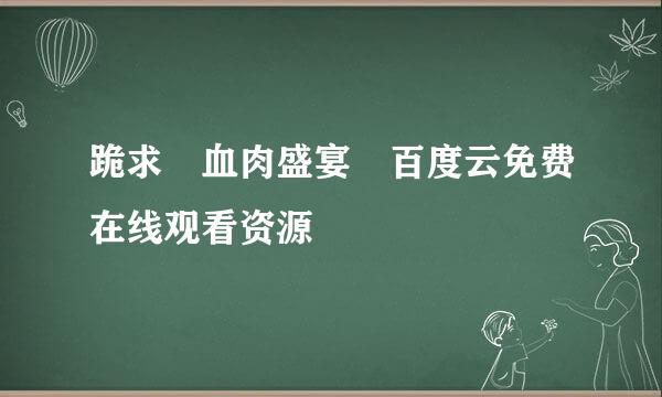 跪求 血肉盛宴 百度云免费在线观看资源