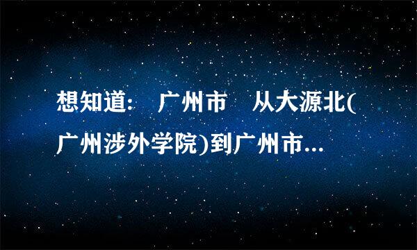 想知道: 广州市 从大源北(广州涉外学院)到广州市贸易职业来自高级中学(中山六路瑞兴新街7号）怎么坐公交