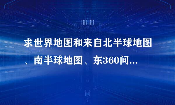 求世界地图和来自北半球地图、南半球地图、东360问答半球地图、西半球地图