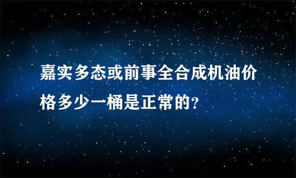 嘉实多态或前事全合成机油价格多少一桶是正常的？