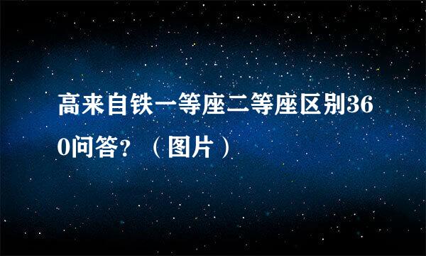 高来自铁一等座二等座区别360问答？（图片）