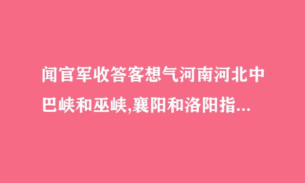 闻官军收答客想气河南河北中巴峡和巫峡,襄阳和洛阳指现在的哪里?