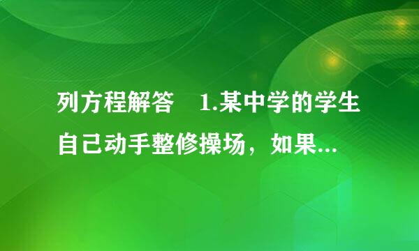 列方程解答 1.某中学的学生自己动手整修操场，如果让七年级学生单独工作，需要7.5h完成，如果让