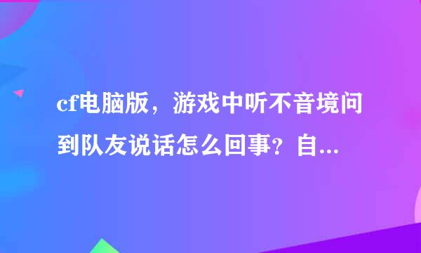 cf电脑版，游戏中听不音境问到队友说话怎么回事？自己说话队友可以听见吧连东代正