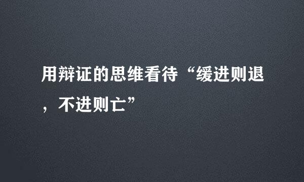 用辩证的思维看待“缓进则退，不进则亡”