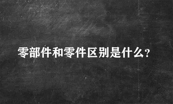 零部件和零件区别是什么？