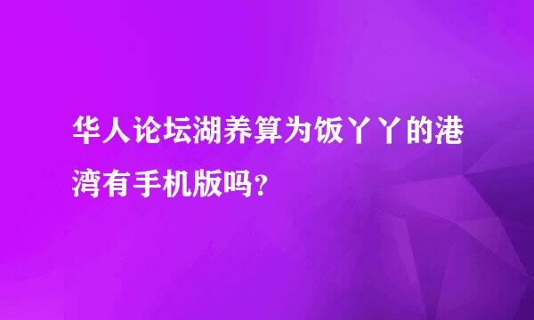 华人论坛湖养算为饭丫丫的港湾有手机版吗？