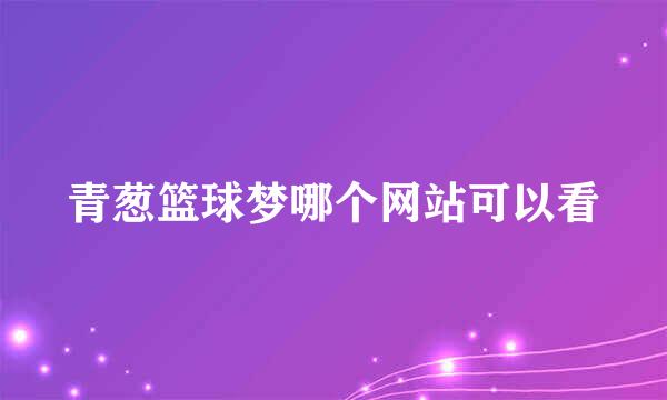 青葱篮球梦哪个网站可以看