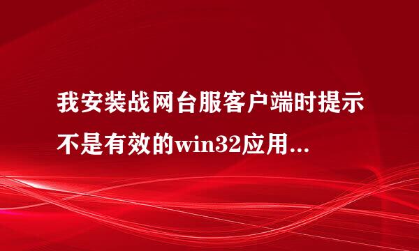 我安装战网台服客户端时提示不是有效的win32应用程序，求大神帮忙解答一下。