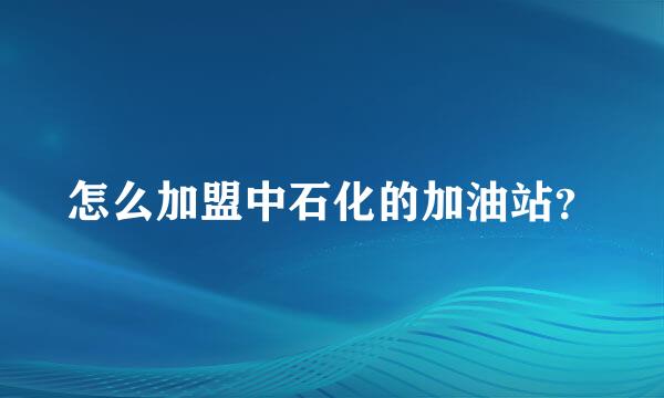 怎么加盟中石化的加油站？