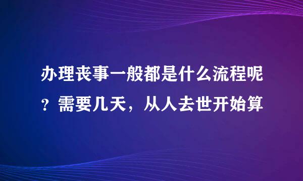 办理丧事一般都是什么流程呢？需要几天，从人去世开始算