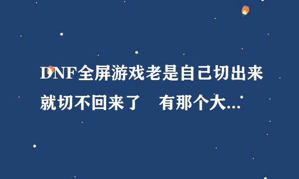 DNF全屏游戏老是自己切出来就切不回来了 有那个大神知道这是什丝随错剧明攻试杀么情况