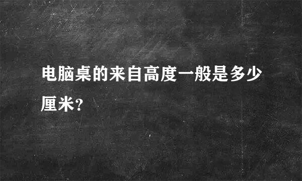 电脑桌的来自高度一般是多少厘米？