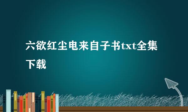 六欲红尘电来自子书txt全集下载