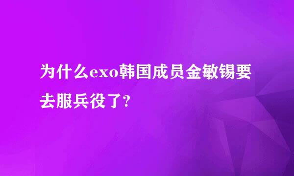 为什么exo韩国成员金敏锡要去服兵役了?