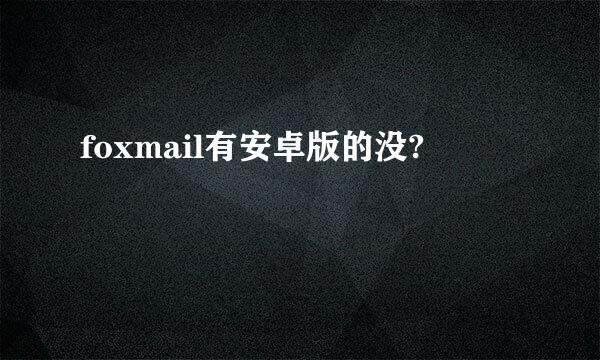 foxmail有安卓版的没?