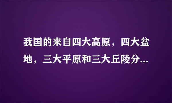 我国的来自四大高原，四大盆地，三大平原和三大丘陵分别是什么？