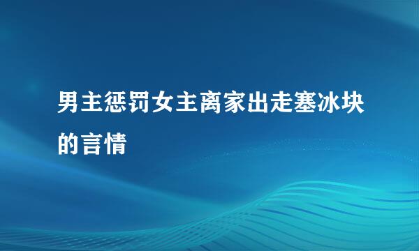 男主惩罚女主离家出走塞冰块的言情