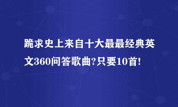 跪求史上来自十大最最经典英文360问答歌曲?只要10首!