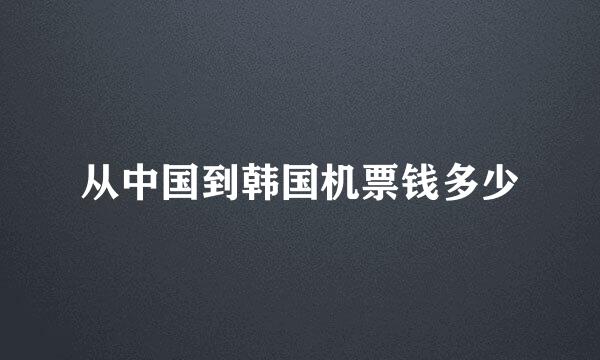 从中国到韩国机票钱多少