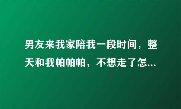 男友来我家陪我一段时间，整天和我帕帕帕，不想走了怎么办？美死他了。