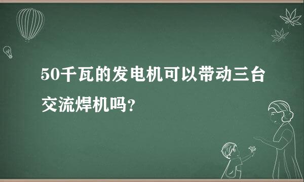 50千瓦的发电机可以带动三台交流焊机吗？