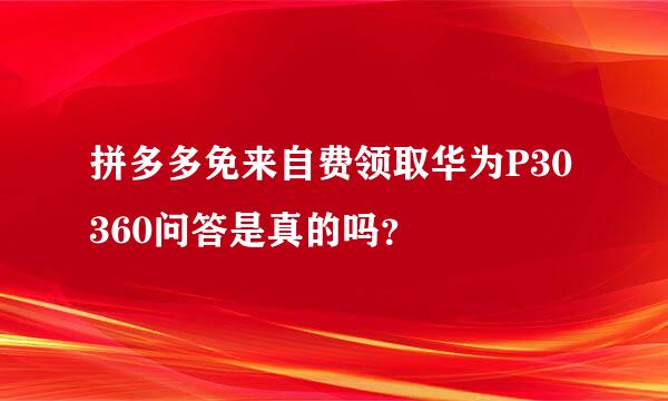 拼多多免来自费领取华为P30360问答是真的吗？