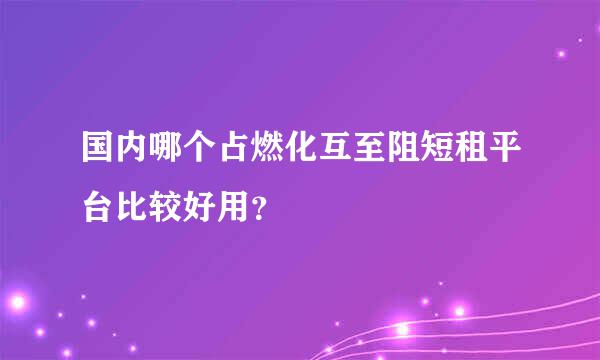 国内哪个占燃化互至阻短租平台比较好用？