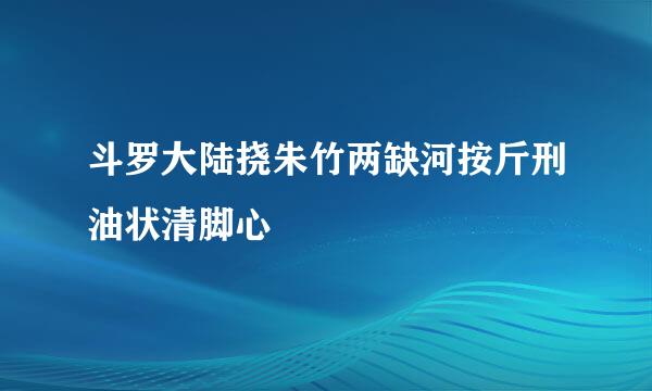 斗罗大陆挠朱竹两缺河按斤刑油状清脚心