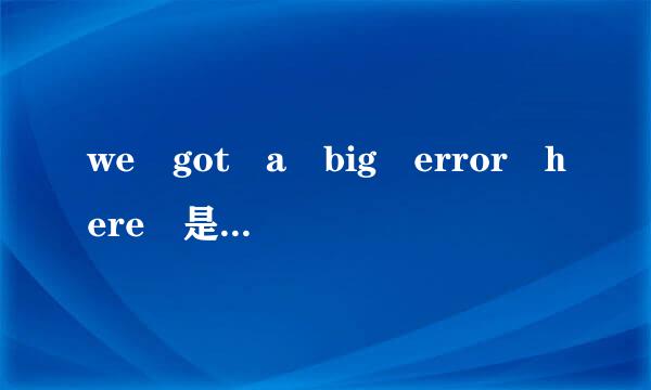 we got a big error here 是什麽意思？？  谢谢！！