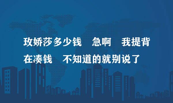 玫娇莎多少钱 急啊 我提背在凑钱 不知道的就别说了