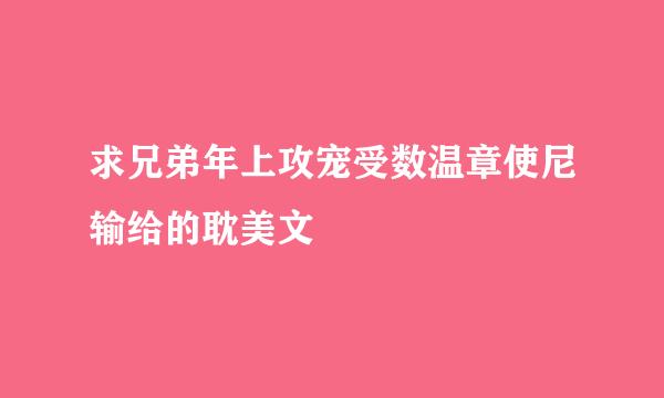 求兄弟年上攻宠受数温章使尼输给的耽美文