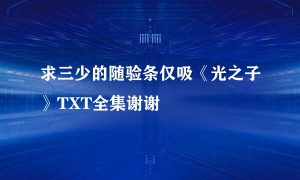 求三少的随验条仅吸《光之子》TXT全集谢谢