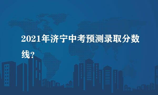 2021年济宁中考预测录取分数线？